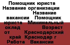 Помощник юриста › Название организации ­ union info › Название вакансии ­ Помощник юриста › Минимальный оклад ­ 22 000 › Возраст от ­ 18 - Краснодарский край, Краснодар г. Работа » Вакансии   . Краснодарский край,Краснодар г.